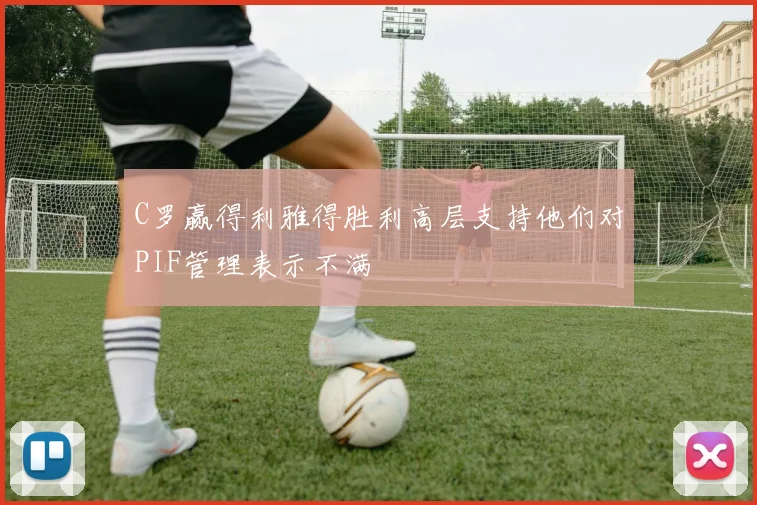 C罗赢得利雅得胜利高层支持他们对PIF管理表示不满