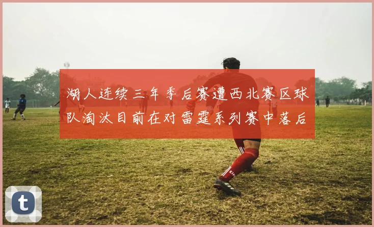 湖人连续三年季后赛遭西北赛区球队淘汰目前在对雷霆系列赛中落后0-3