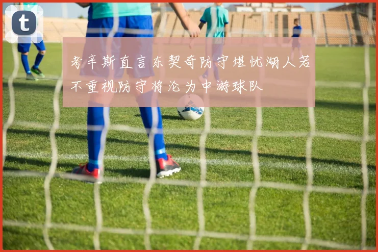 考辛斯直言东契奇防守堪忧湖人若不重视防守将沦为中游球队