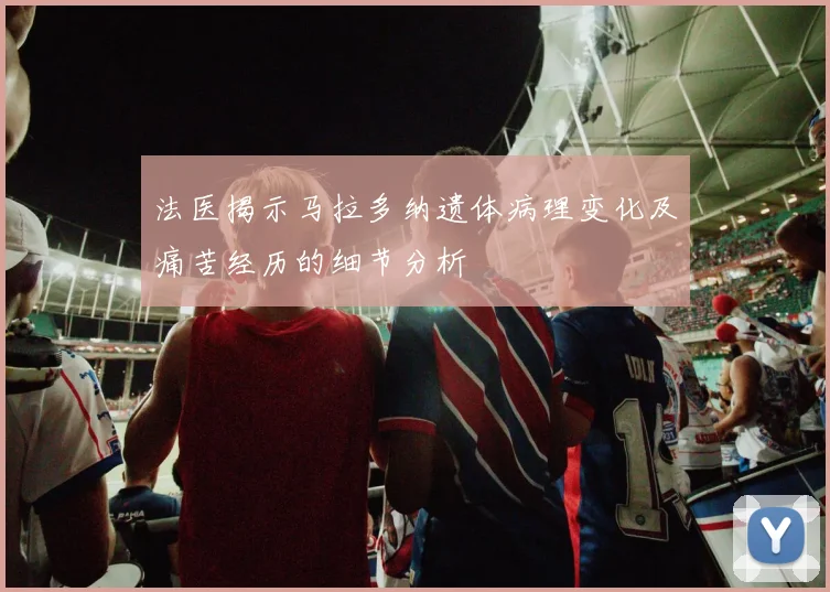 法医揭示马拉多纳遗体病理变化及痛苦经历的细节分析