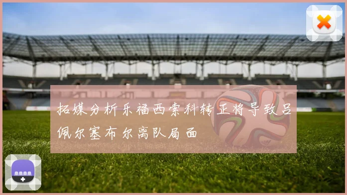 拓媒分析乐福西索科转正将导致吕佩尔塞布尔离队局面