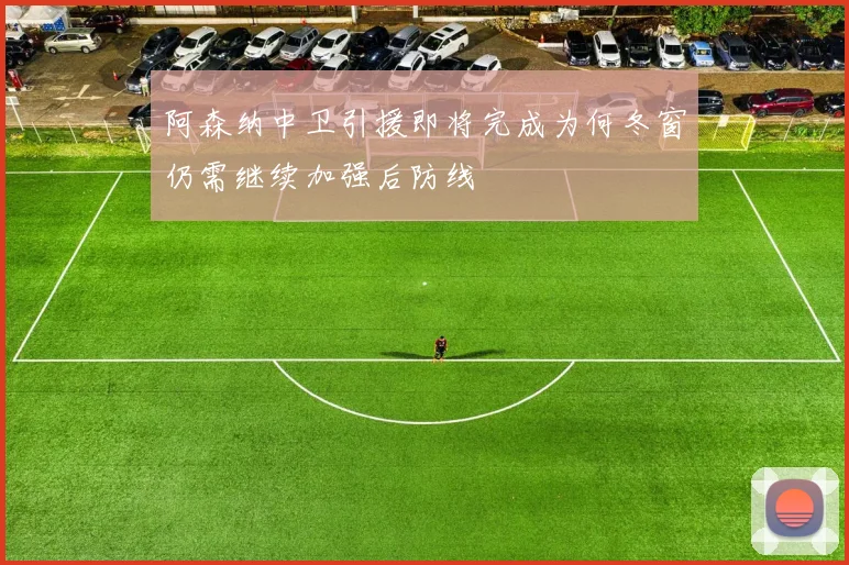 阿森纳中卫引援即将完成为何冬窗仍需继续加强后防线